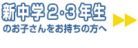新中学2・3年生のお子さんをお持ちの方へ